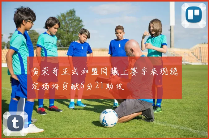 黄荣奇正式加盟同曦上赛季表现稳定场均贡献6分21助攻